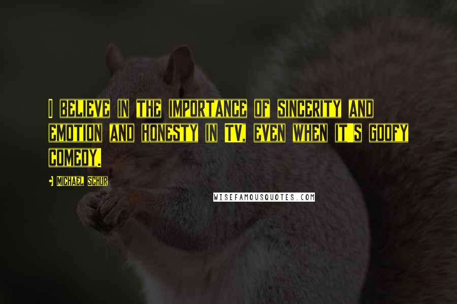 Michael Schur Quotes: I believe in the importance of sincerity and emotion and honesty in TV, even when it's goofy comedy.