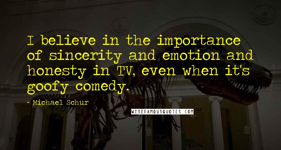 Michael Schur Quotes: I believe in the importance of sincerity and emotion and honesty in TV, even when it's goofy comedy.