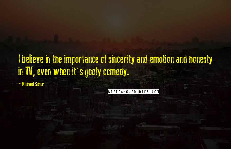 Michael Schur Quotes: I believe in the importance of sincerity and emotion and honesty in TV, even when it's goofy comedy.