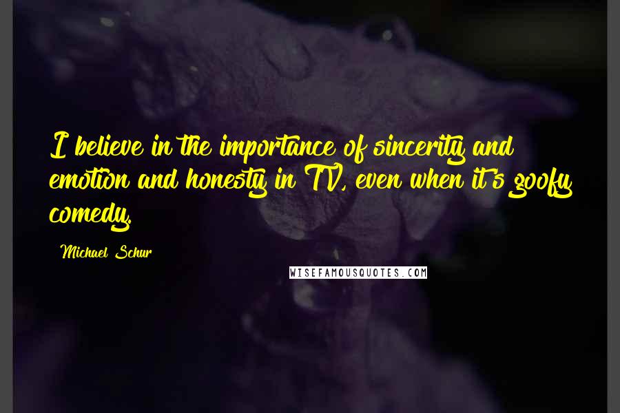 Michael Schur Quotes: I believe in the importance of sincerity and emotion and honesty in TV, even when it's goofy comedy.