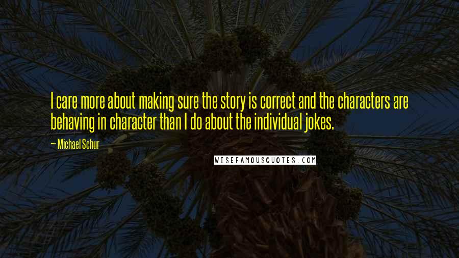 Michael Schur Quotes: I care more about making sure the story is correct and the characters are behaving in character than I do about the individual jokes.