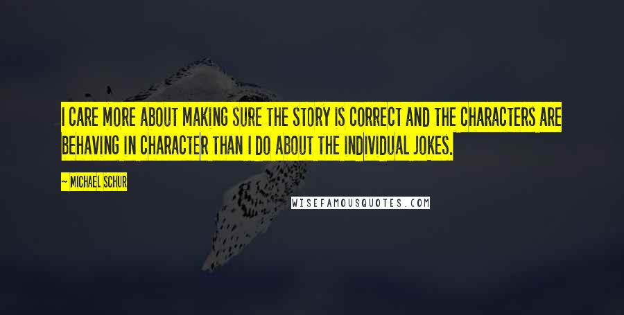 Michael Schur Quotes: I care more about making sure the story is correct and the characters are behaving in character than I do about the individual jokes.