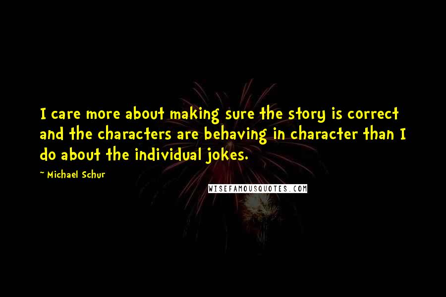 Michael Schur Quotes: I care more about making sure the story is correct and the characters are behaving in character than I do about the individual jokes.