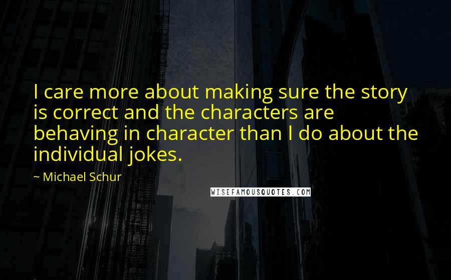 Michael Schur Quotes: I care more about making sure the story is correct and the characters are behaving in character than I do about the individual jokes.