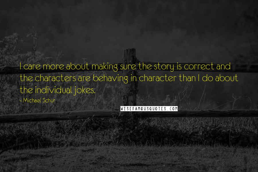 Michael Schur Quotes: I care more about making sure the story is correct and the characters are behaving in character than I do about the individual jokes.