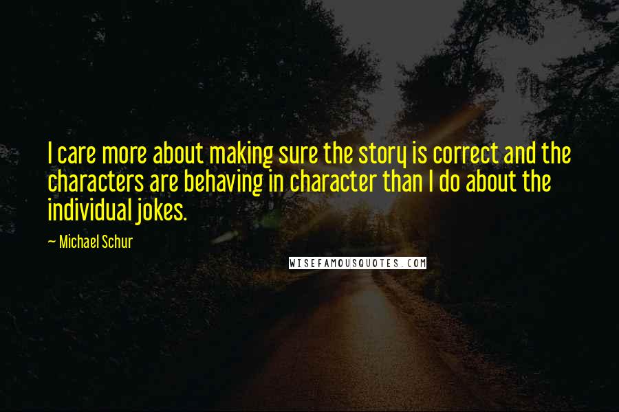 Michael Schur Quotes: I care more about making sure the story is correct and the characters are behaving in character than I do about the individual jokes.
