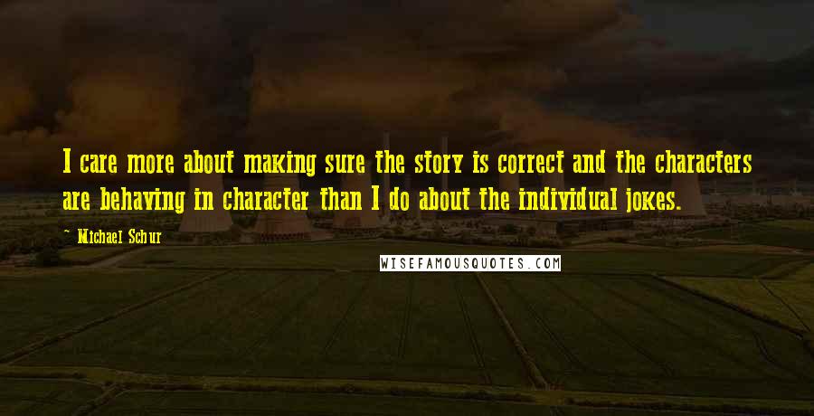 Michael Schur Quotes: I care more about making sure the story is correct and the characters are behaving in character than I do about the individual jokes.