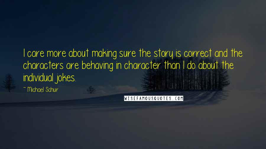 Michael Schur Quotes: I care more about making sure the story is correct and the characters are behaving in character than I do about the individual jokes.