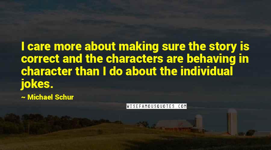 Michael Schur Quotes: I care more about making sure the story is correct and the characters are behaving in character than I do about the individual jokes.