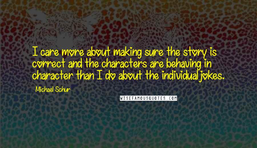 Michael Schur Quotes: I care more about making sure the story is correct and the characters are behaving in character than I do about the individual jokes.