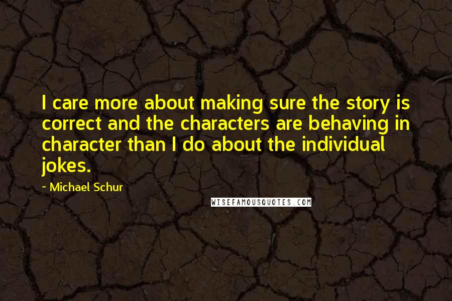 Michael Schur Quotes: I care more about making sure the story is correct and the characters are behaving in character than I do about the individual jokes.