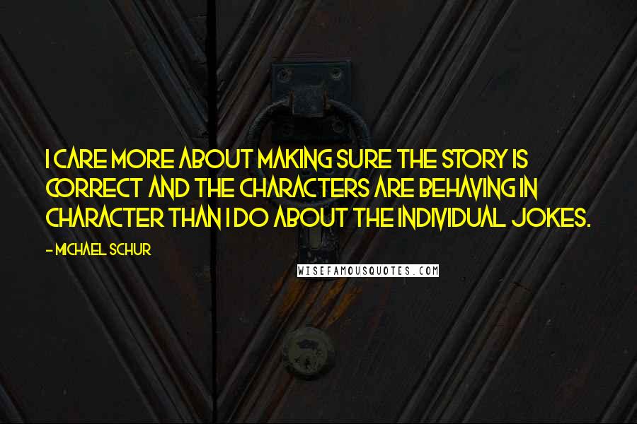 Michael Schur Quotes: I care more about making sure the story is correct and the characters are behaving in character than I do about the individual jokes.