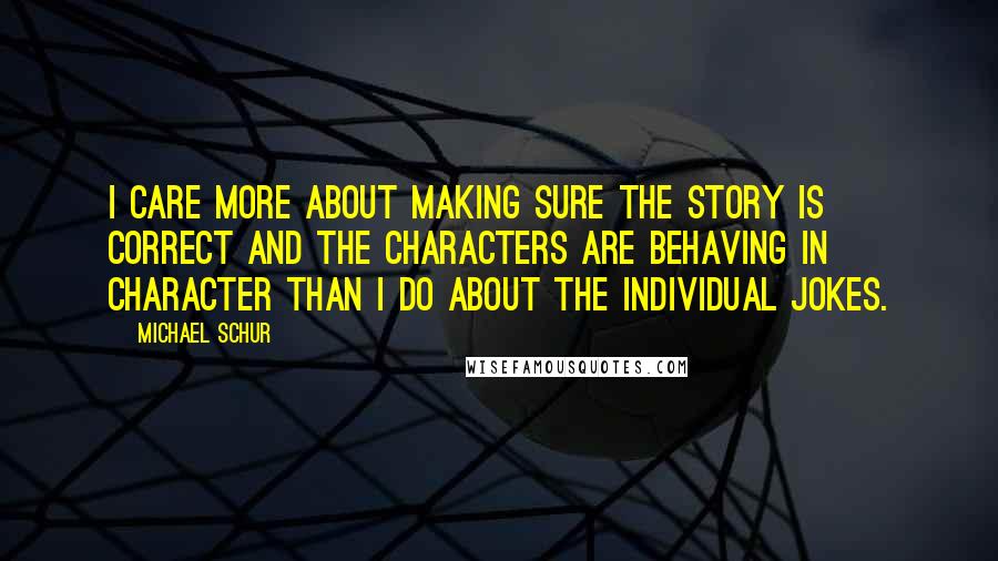 Michael Schur Quotes: I care more about making sure the story is correct and the characters are behaving in character than I do about the individual jokes.