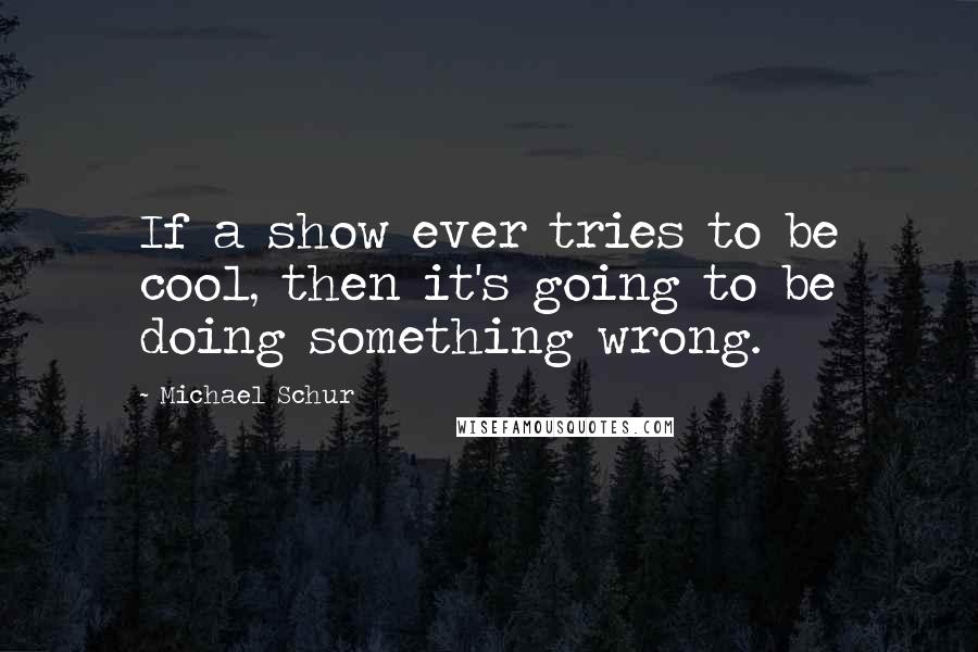 Michael Schur Quotes: If a show ever tries to be cool, then it's going to be doing something wrong.