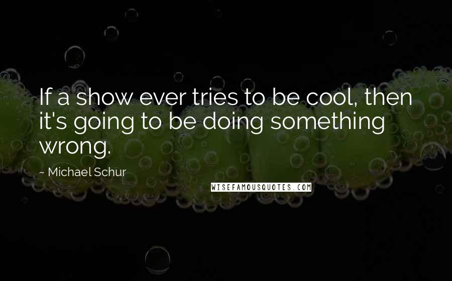 Michael Schur Quotes: If a show ever tries to be cool, then it's going to be doing something wrong.