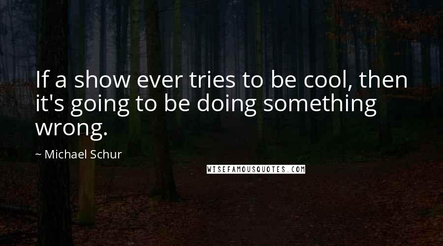 Michael Schur Quotes: If a show ever tries to be cool, then it's going to be doing something wrong.