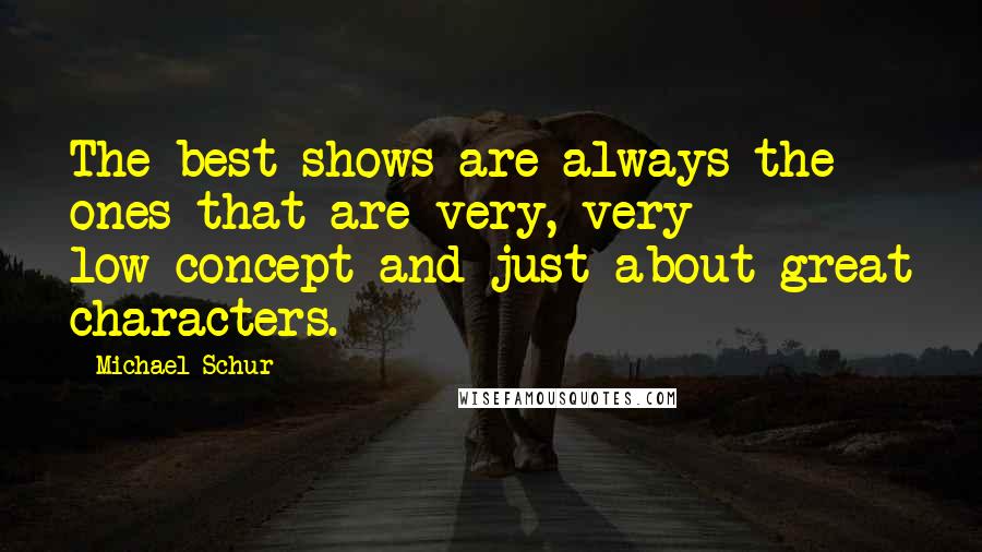 Michael Schur Quotes: The best shows are always the ones that are very, very low-concept and just about great characters.