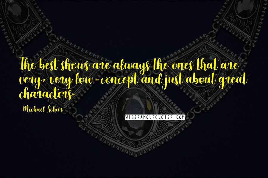 Michael Schur Quotes: The best shows are always the ones that are very, very low-concept and just about great characters.