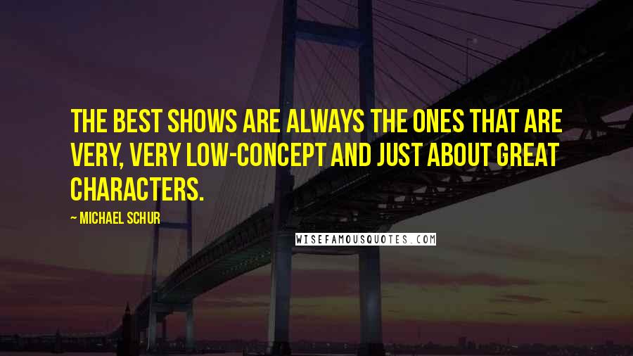 Michael Schur Quotes: The best shows are always the ones that are very, very low-concept and just about great characters.