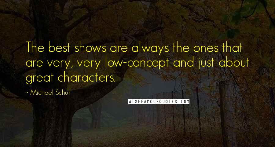 Michael Schur Quotes: The best shows are always the ones that are very, very low-concept and just about great characters.