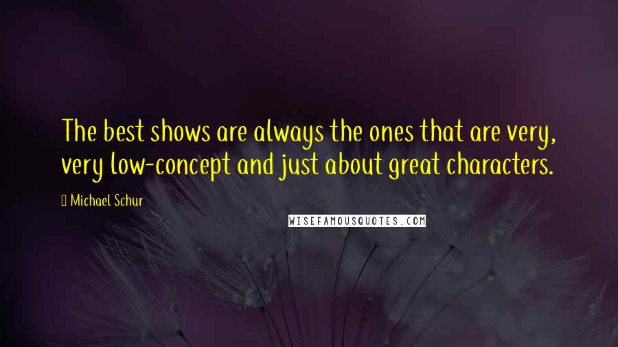 Michael Schur Quotes: The best shows are always the ones that are very, very low-concept and just about great characters.