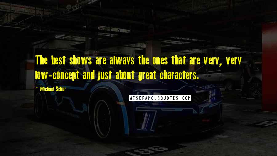 Michael Schur Quotes: The best shows are always the ones that are very, very low-concept and just about great characters.