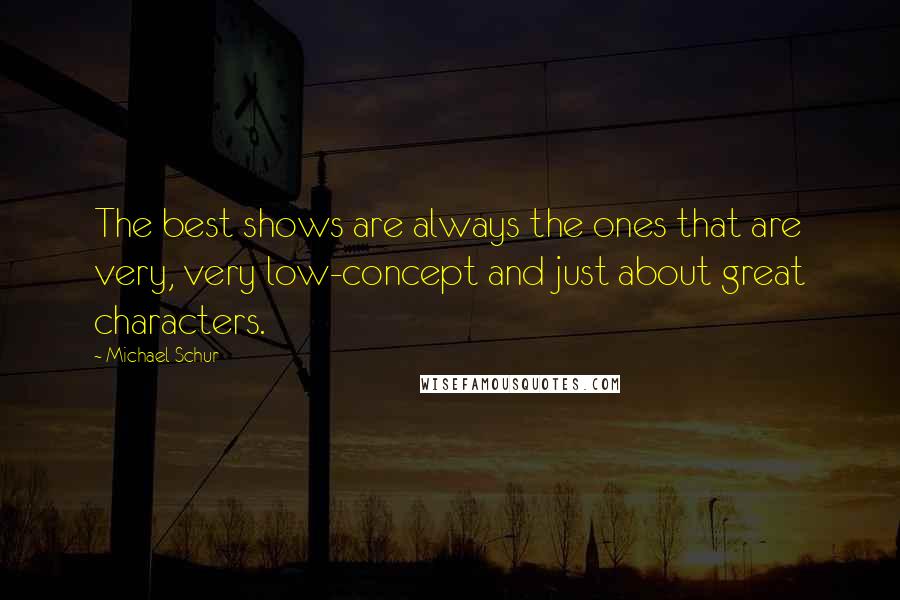 Michael Schur Quotes: The best shows are always the ones that are very, very low-concept and just about great characters.