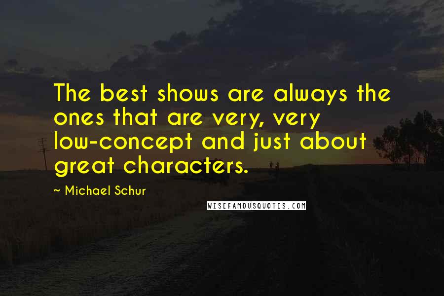 Michael Schur Quotes: The best shows are always the ones that are very, very low-concept and just about great characters.