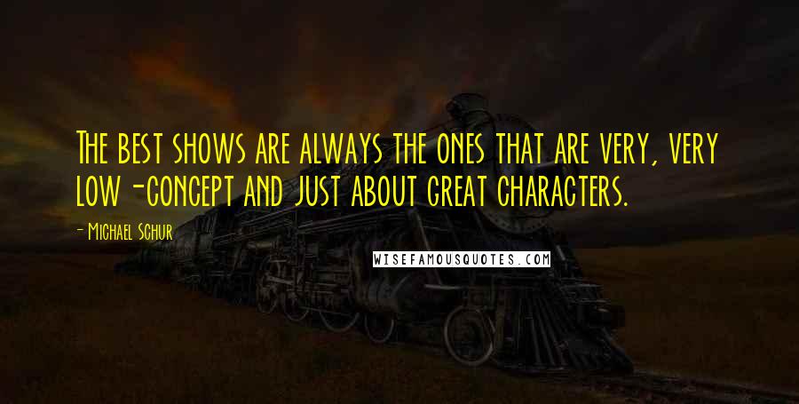 Michael Schur Quotes: The best shows are always the ones that are very, very low-concept and just about great characters.