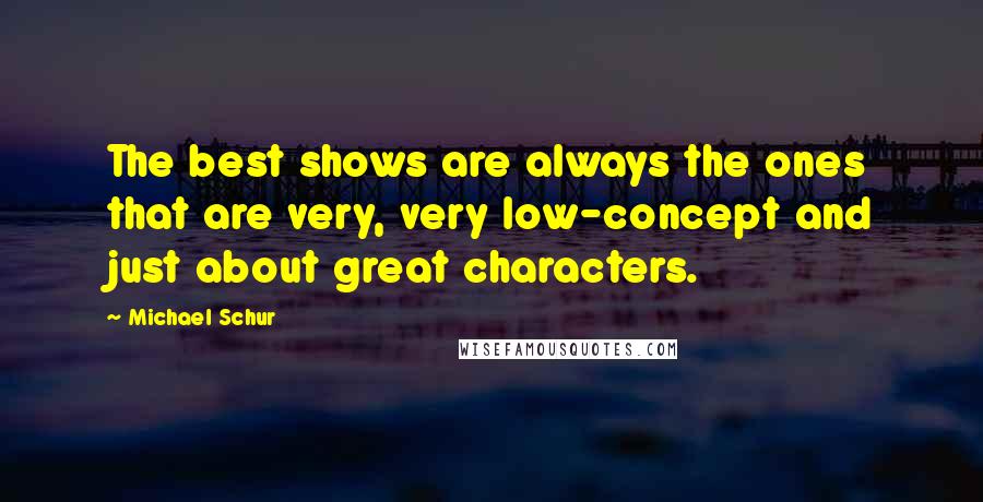 Michael Schur Quotes: The best shows are always the ones that are very, very low-concept and just about great characters.