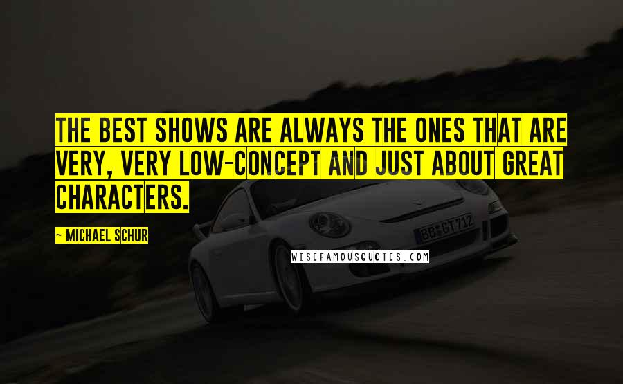 Michael Schur Quotes: The best shows are always the ones that are very, very low-concept and just about great characters.