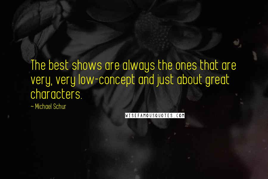 Michael Schur Quotes: The best shows are always the ones that are very, very low-concept and just about great characters.