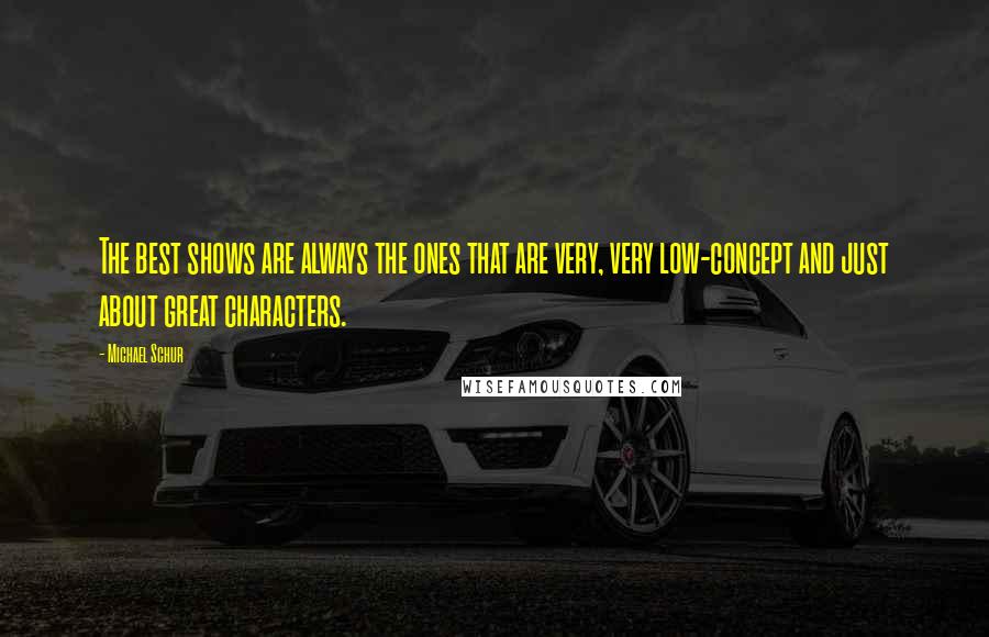 Michael Schur Quotes: The best shows are always the ones that are very, very low-concept and just about great characters.