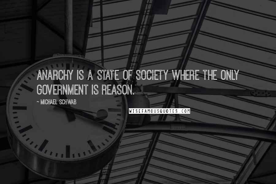 Michael Schwab Quotes: Anarchy is a state of society where the only government is reason.