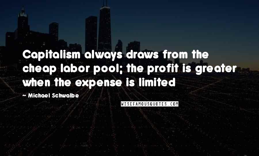 Michael Schwalbe Quotes: Capitalism always draws from the cheap labor pool; the profit is greater when the expense is limited