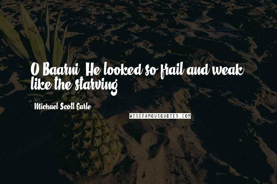 Michael-Scott Earle Quotes: O'Baarni. He looked so frail and weak, like the starving