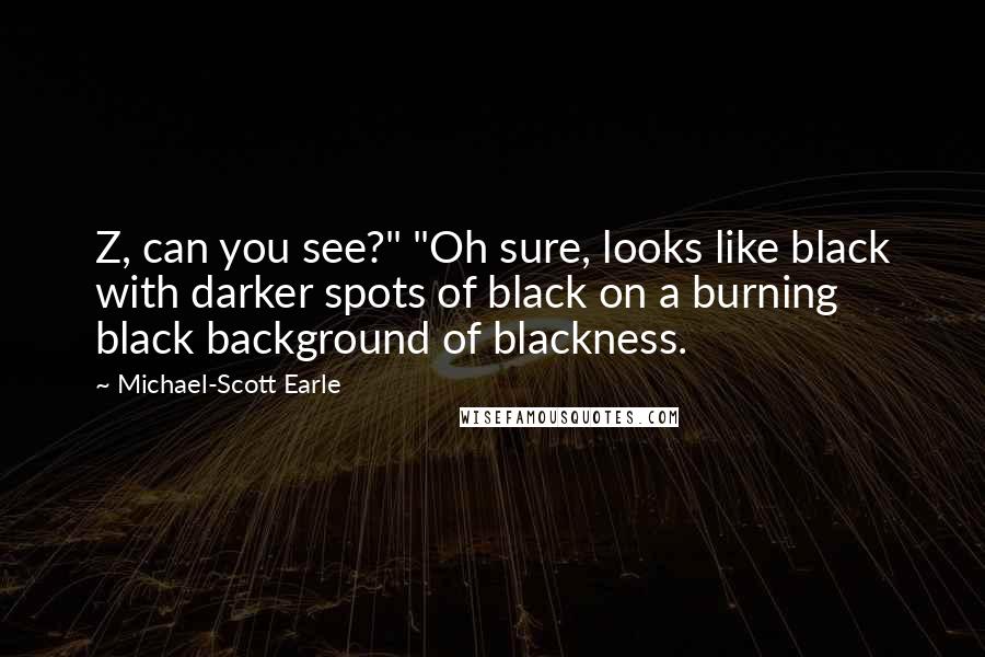 Michael-Scott Earle Quotes: Z, can you see?" "Oh sure, looks like black with darker spots of black on a burning black background of blackness.