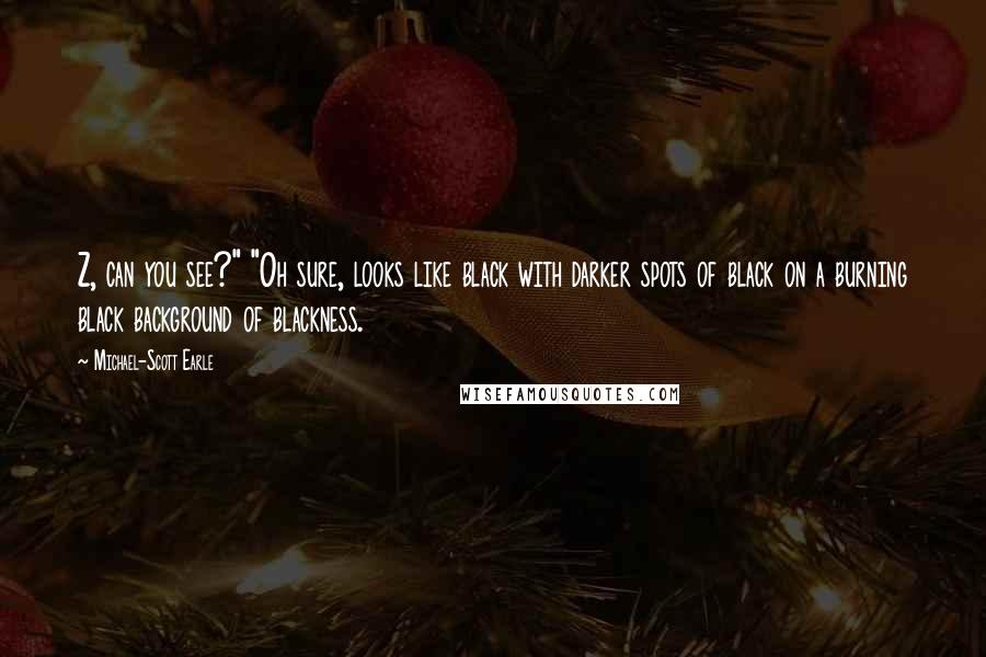 Michael-Scott Earle Quotes: Z, can you see?" "Oh sure, looks like black with darker spots of black on a burning black background of blackness.