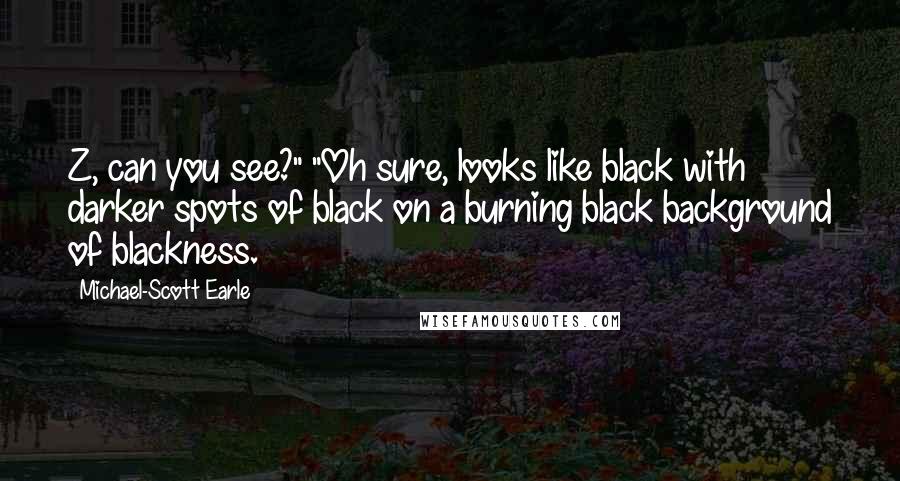 Michael-Scott Earle Quotes: Z, can you see?" "Oh sure, looks like black with darker spots of black on a burning black background of blackness.