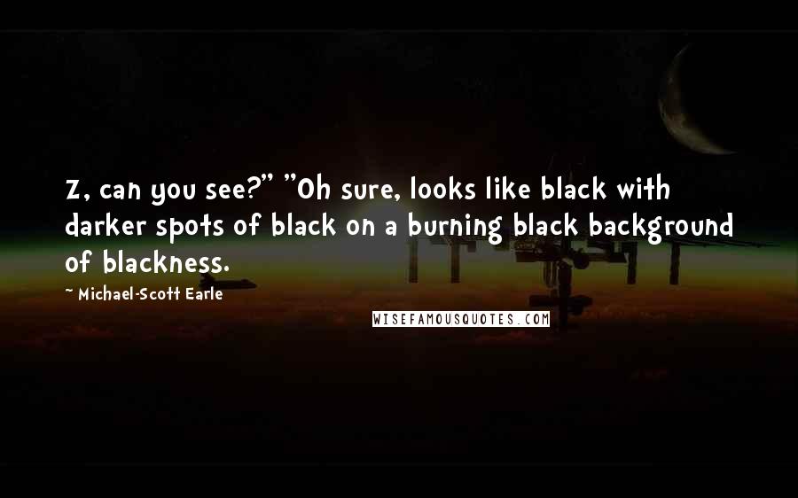 Michael-Scott Earle Quotes: Z, can you see?" "Oh sure, looks like black with darker spots of black on a burning black background of blackness.