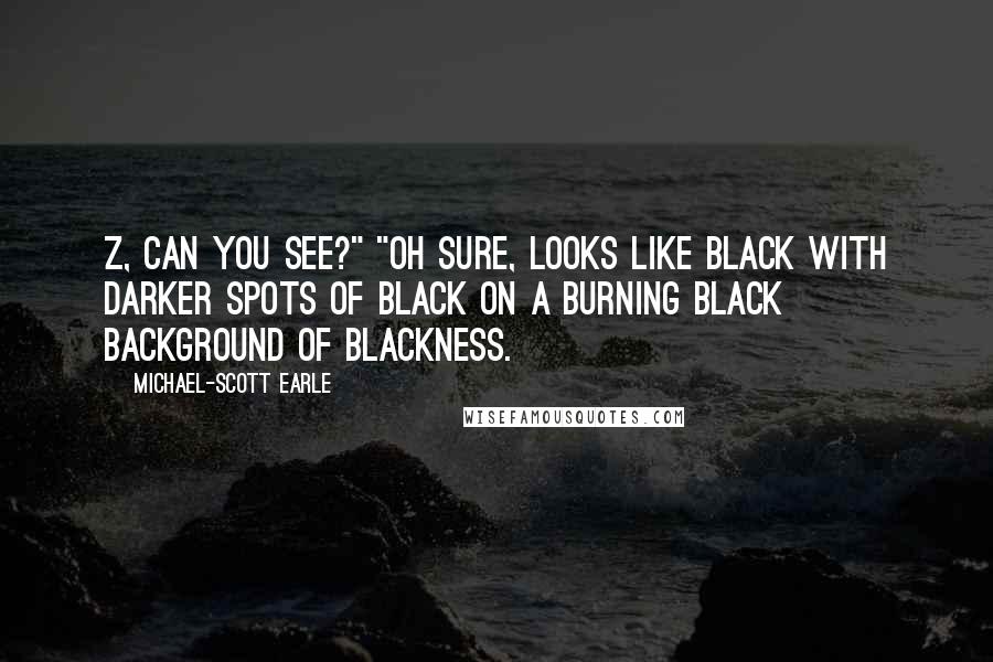 Michael-Scott Earle Quotes: Z, can you see?" "Oh sure, looks like black with darker spots of black on a burning black background of blackness.