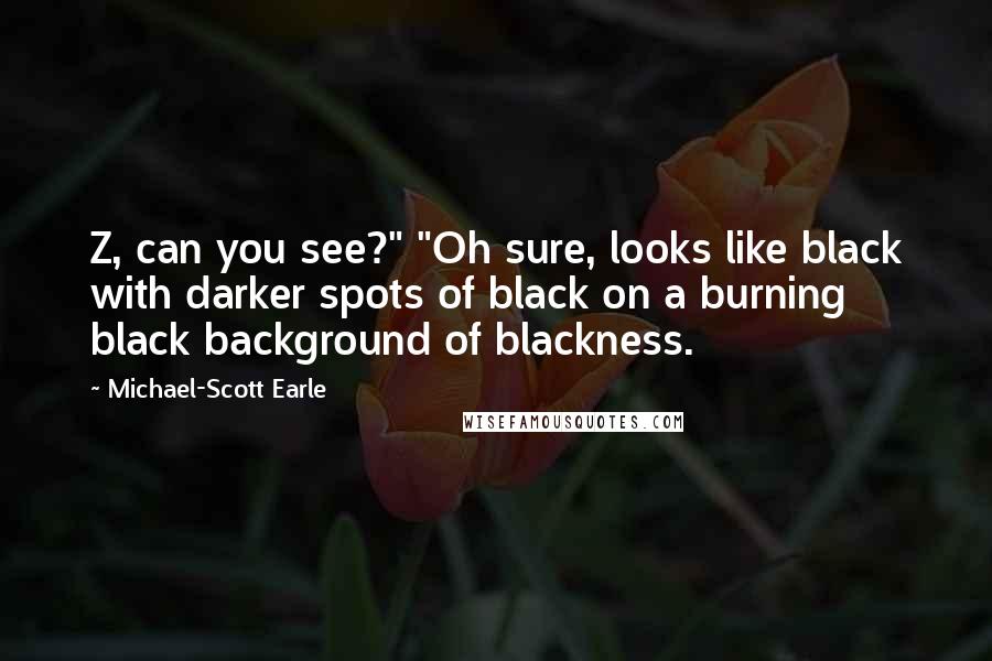Michael-Scott Earle Quotes: Z, can you see?" "Oh sure, looks like black with darker spots of black on a burning black background of blackness.
