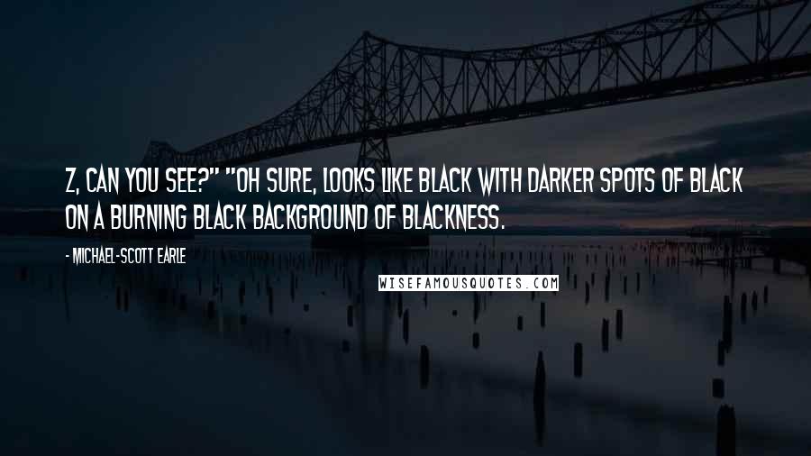 Michael-Scott Earle Quotes: Z, can you see?" "Oh sure, looks like black with darker spots of black on a burning black background of blackness.