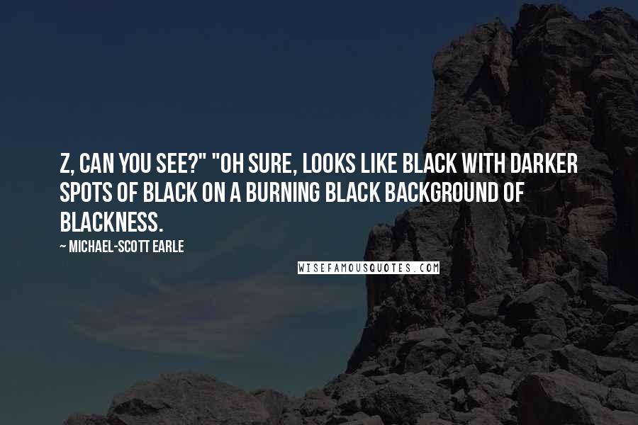 Michael-Scott Earle Quotes: Z, can you see?" "Oh sure, looks like black with darker spots of black on a burning black background of blackness.