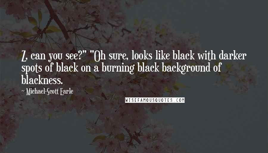 Michael-Scott Earle Quotes: Z, can you see?" "Oh sure, looks like black with darker spots of black on a burning black background of blackness.