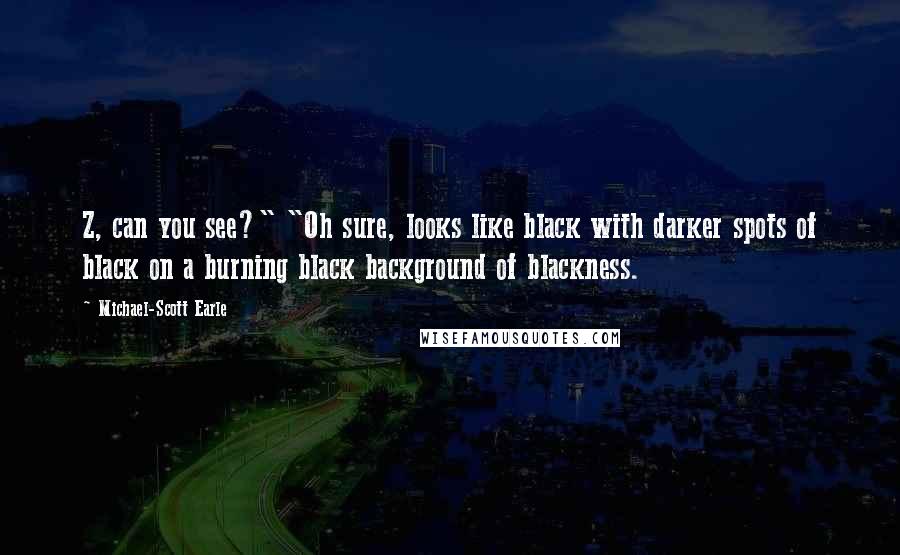 Michael-Scott Earle Quotes: Z, can you see?" "Oh sure, looks like black with darker spots of black on a burning black background of blackness.