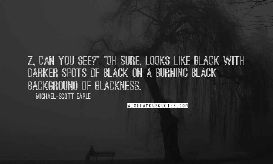 Michael-Scott Earle Quotes: Z, can you see?" "Oh sure, looks like black with darker spots of black on a burning black background of blackness.