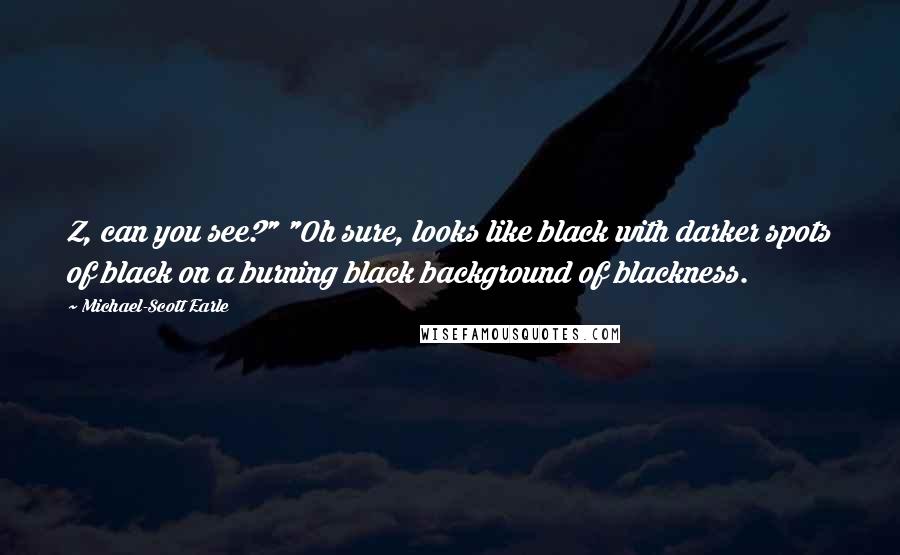 Michael-Scott Earle Quotes: Z, can you see?" "Oh sure, looks like black with darker spots of black on a burning black background of blackness.