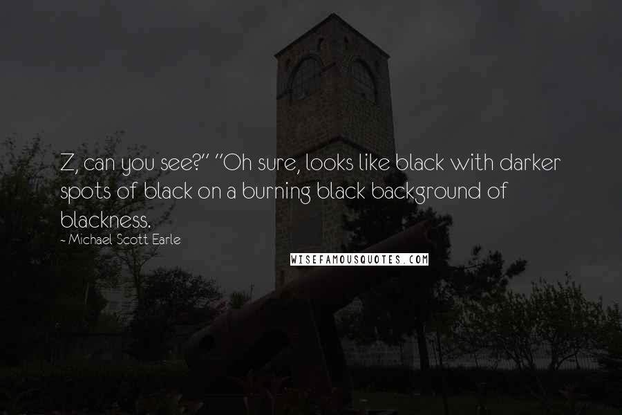 Michael-Scott Earle Quotes: Z, can you see?" "Oh sure, looks like black with darker spots of black on a burning black background of blackness.