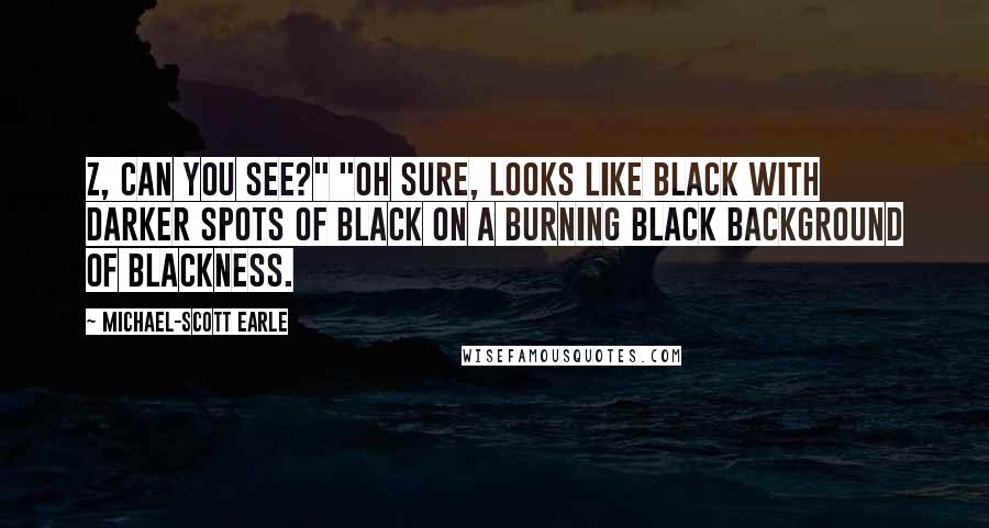 Michael-Scott Earle Quotes: Z, can you see?" "Oh sure, looks like black with darker spots of black on a burning black background of blackness.